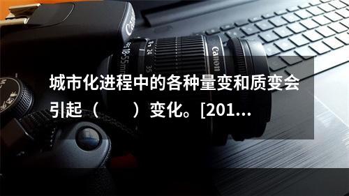 城市化进程中的各种量变和质变会引起（　　）变化。[2012年