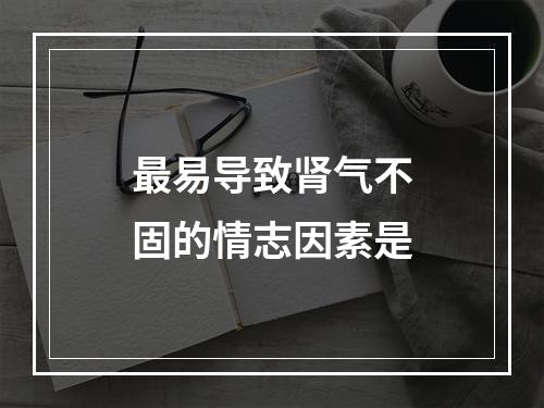 最易导致肾气不固的情志因素是