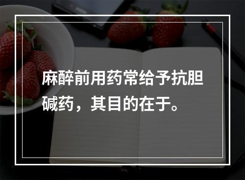 麻醉前用药常给予抗胆碱药，其目的在于。