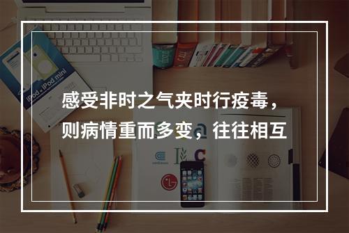 感受非时之气夹时行疫毒，则病情重而多变，往往相互