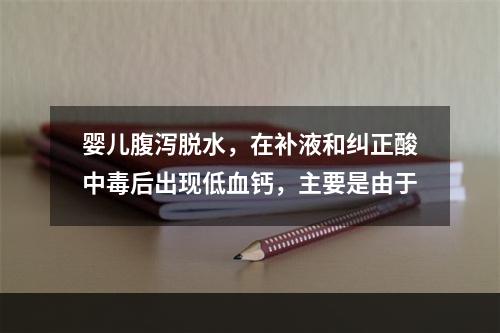 婴儿腹泻脱水，在补液和纠正酸中毒后出现低血钙，主要是由于