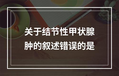 关于结节性甲状腺肿的叙述错误的是