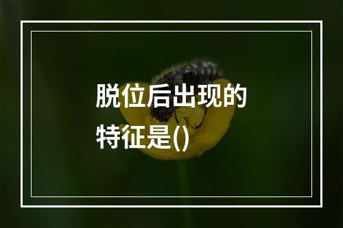 脱位后出现的特征是()