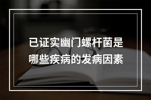 已证实幽门螺杆菌是哪些疾病的发病因素