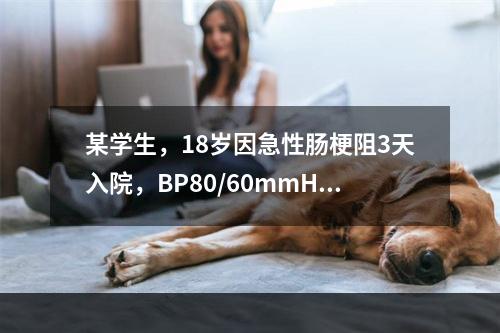 某学生，18岁因急性肠梗阻3天入院，BP80/60mmHg，