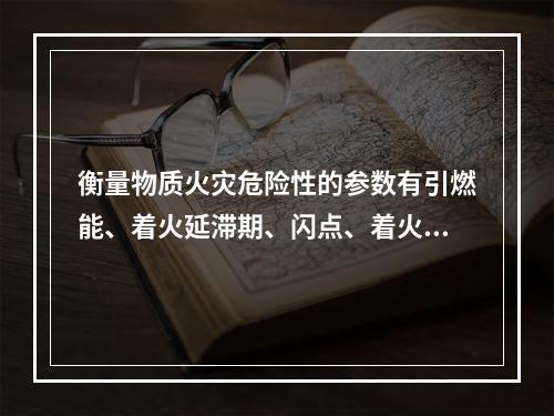 衡量物质火灾危险性的参数有引燃能、着火延滞期、闪点、着火点、