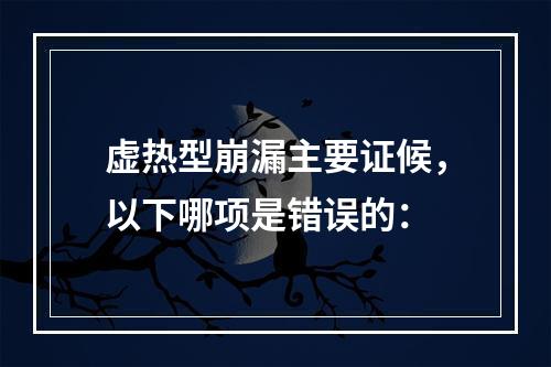 虚热型崩漏主要证候，以下哪项是错误的：