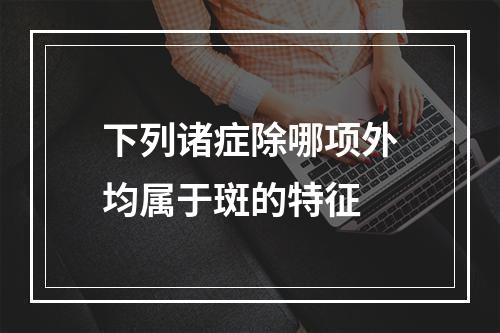 下列诸症除哪项外均属于斑的特征