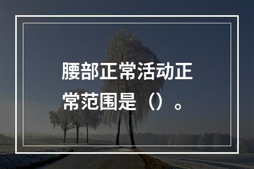 腰部正常活动正常范围是（）。