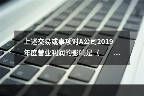 上述交易或事项对A公司2019年度营业利润的影响是（　　）万