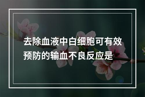 去除血液中白细胞可有效预防的输血不良反应是