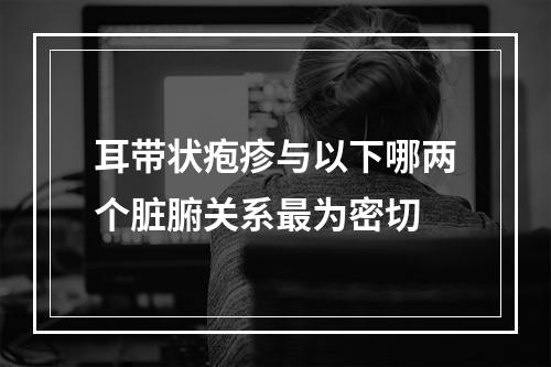 耳带状疱疹与以下哪两个脏腑关系最为密切