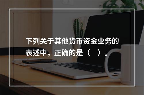 下列关于其他货币资金业务的表述中，正确的是（　）。