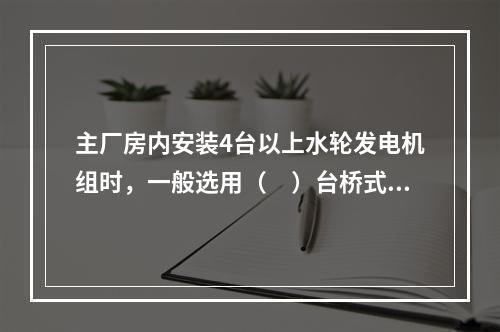 主厂房内安装4台以上水轮发电机组时，一般选用（　）台桥式起重