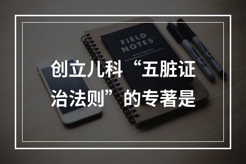 创立儿科“五脏证治法则”的专著是