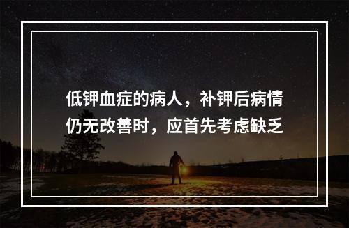 低钾血症的病人，补钾后病情仍无改善时，应首先考虑缺乏