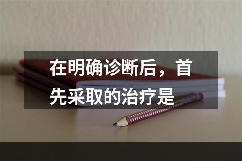 在明确诊断后，首先采取的治疗是