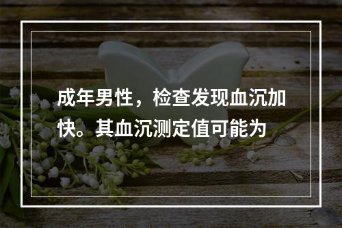 成年男性，检查发现血沉加快。其血沉测定值可能为