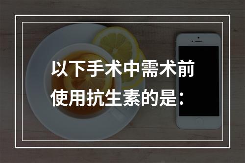 以下手术中需术前使用抗生素的是：