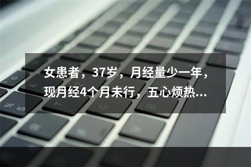 女患者，37岁，月经量少一年，现月经4个月未行，五心烦热，两