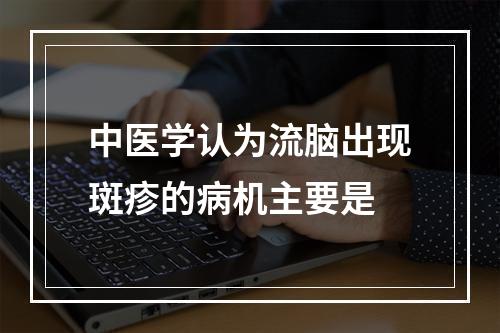 中医学认为流脑出现斑疹的病机主要是