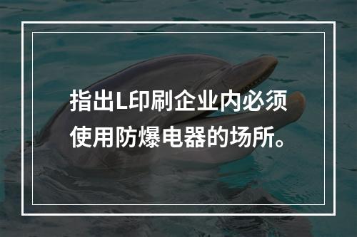 指出L印刷企业内必须使用防爆电器的场所。