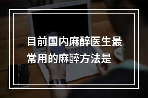 目前国内麻醉医生最常用的麻醉方法是