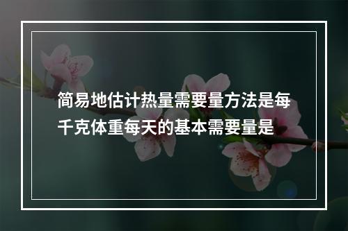 简易地估计热量需要量方法是每千克体重每天的基本需要量是