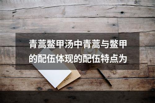 青蒿鳖甲汤中青蒿与鳖甲的配伍体现的配伍特点为