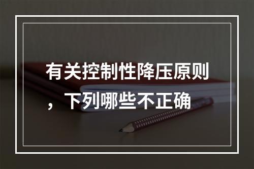 有关控制性降压原则，下列哪些不正确