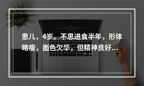 患儿，4岁。不思进食半年，形体略瘦，面色欠华，但精神良好，舌