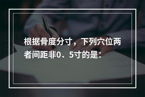 根据骨度分寸，下列穴位两者间距非0．5寸的是：