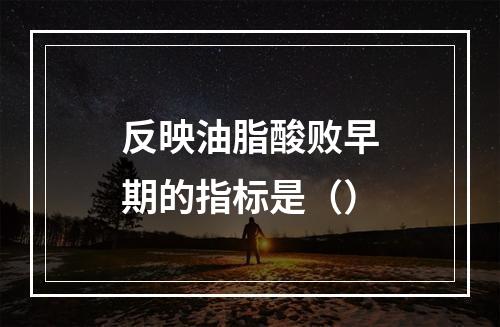 反映油脂酸败早期的指标是（）