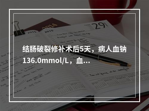 结肠破裂修补术后5天，病人血钠136.0mmol/L，血钾6