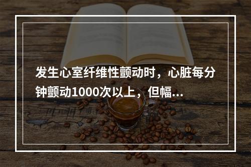 发生心室纤维性颤动时，心脏每分钟颤动1000次以上，但幅值很