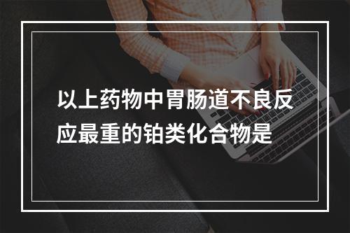 以上药物中胃肠道不良反应最重的铂类化合物是