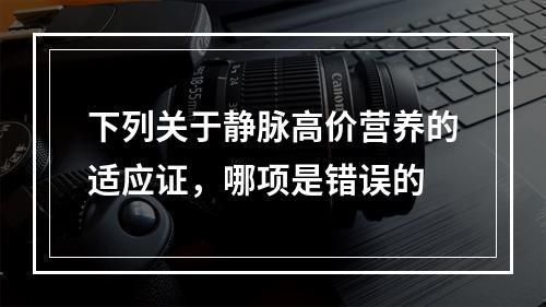 下列关于静脉高价营养的适应证，哪项是错误的