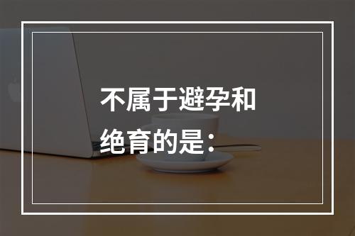 不属于避孕和绝育的是：