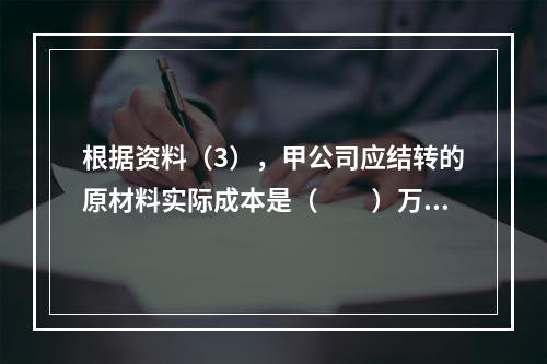 根据资料（3），甲公司应结转的原材料实际成本是（　　）万元。