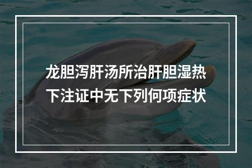 龙胆泻肝汤所治肝胆湿热下注证中无下列何项症状