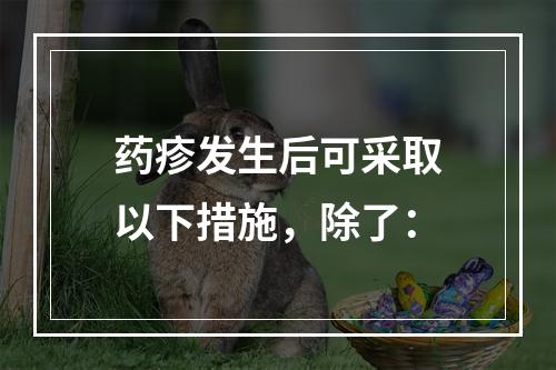 药疹发生后可采取以下措施，除了：