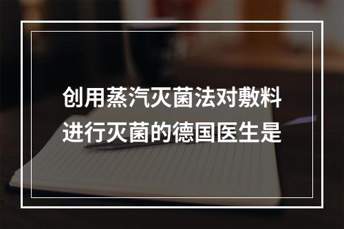 创用蒸汽灭菌法对敷料进行灭菌的德国医生是