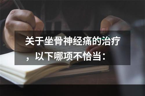 关于坐骨神经痛的治疗，以下哪项不恰当：