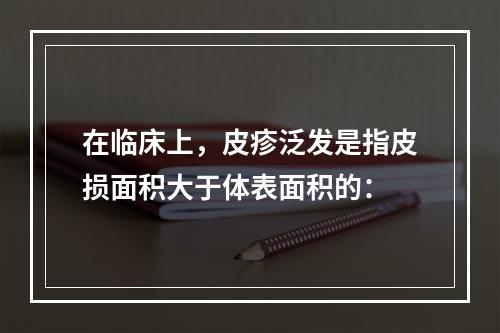 在临床上，皮疹泛发是指皮损面积大于体表面积的：