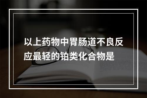 以上药物中胃肠道不良反应最轻的铂类化合物是