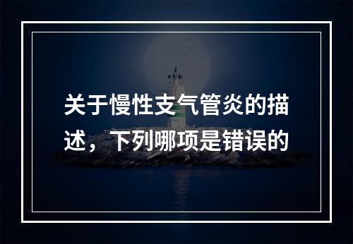 关于慢性支气管炎的描述，下列哪项是错误的