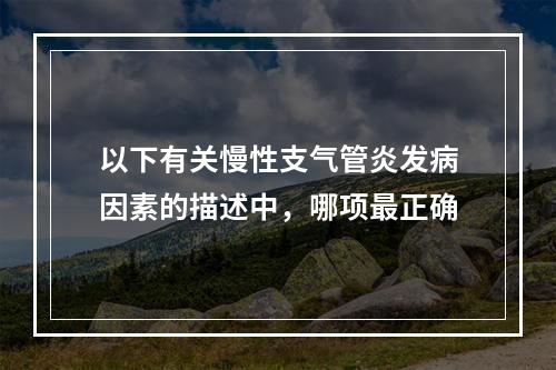 以下有关慢性支气管炎发病因素的描述中，哪项最正确