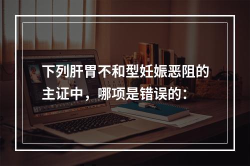 下列肝胃不和型妊娠恶阻的主证中，哪项是错误的：