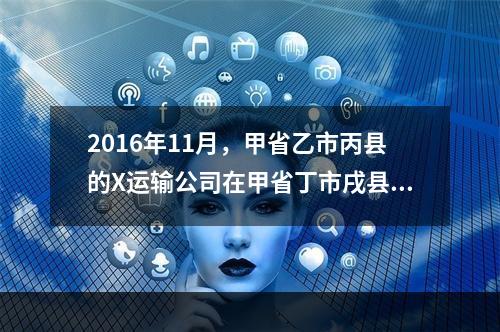 2016年11月，甲省乙市丙县的X运输公司在甲省丁市戌县Y公