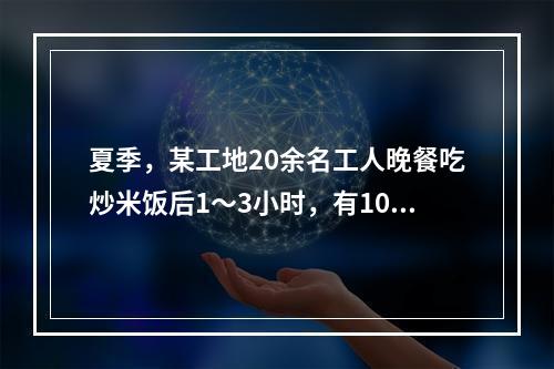 夏季，某工地20余名工人晚餐吃炒米饭后1～3小时，有10多名